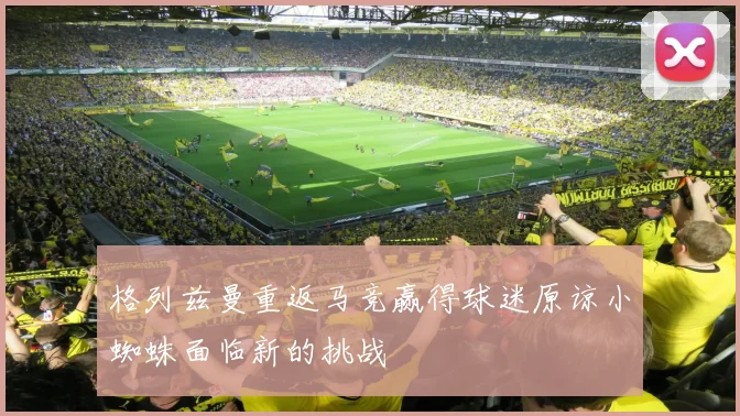 格列兹曼重返马竞赢得球迷原谅小蜘蛛面临新的挑战