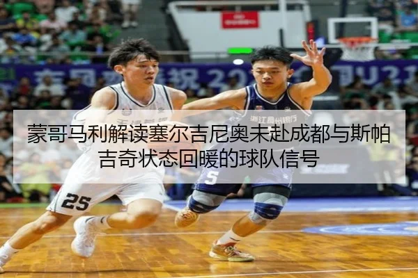 蒙哥马利解读塞尔吉尼奥未赴成都与斯帕吉奇状态回暖的球队信号