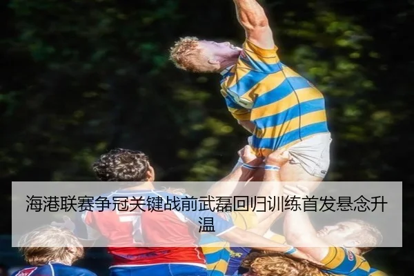 海港联赛争冠关键战前武磊回归训练首发悬念升温
