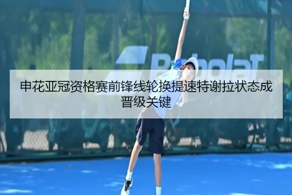 申花亚冠资格赛前锋线轮换提速特谢拉状态成晋级关键