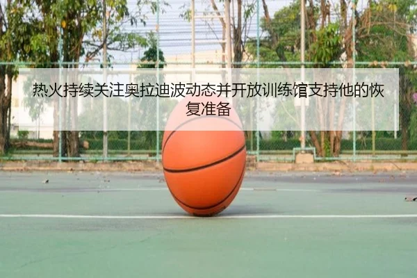 热火持续关注奥拉迪波动态并开放训练馆支持他的恢复准备